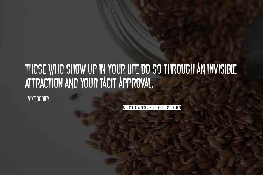 Mike Dooley Quotes: Those who show up in your life do so through an invisible attraction and your tacit approval.