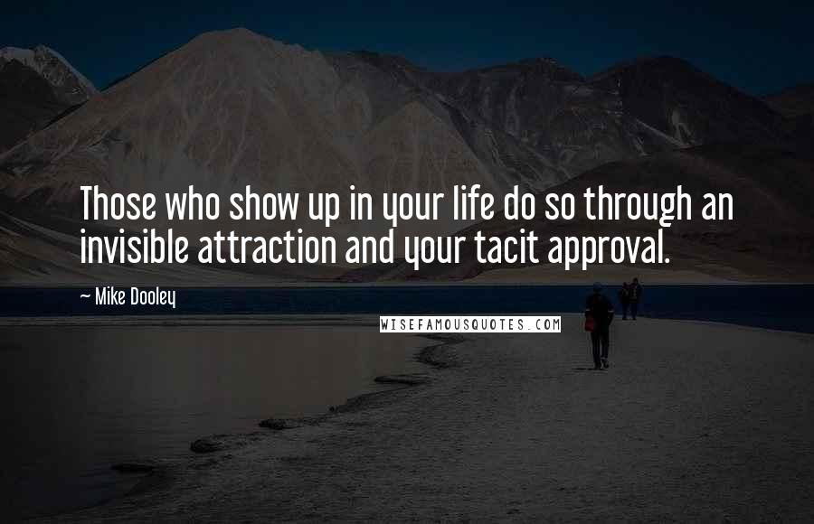 Mike Dooley Quotes: Those who show up in your life do so through an invisible attraction and your tacit approval.