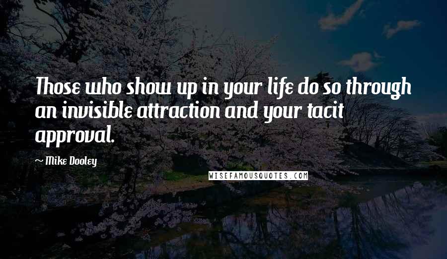 Mike Dooley Quotes: Those who show up in your life do so through an invisible attraction and your tacit approval.