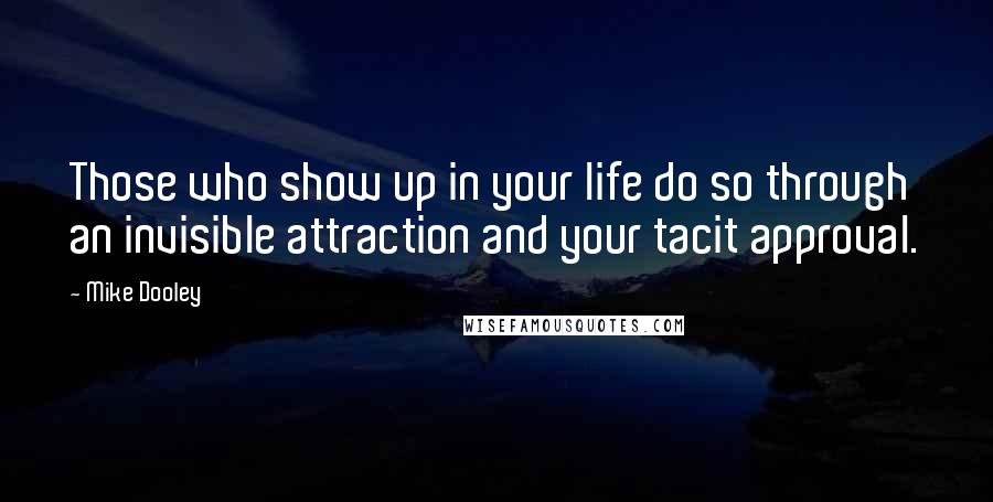 Mike Dooley Quotes: Those who show up in your life do so through an invisible attraction and your tacit approval.