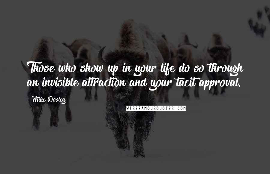 Mike Dooley Quotes: Those who show up in your life do so through an invisible attraction and your tacit approval.