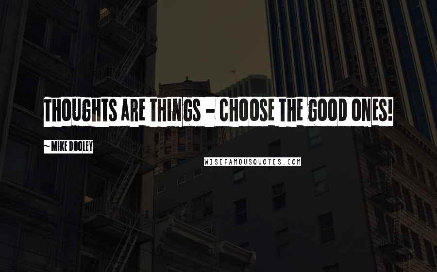 Mike Dooley Quotes: Thoughts are things - choose the good ones!