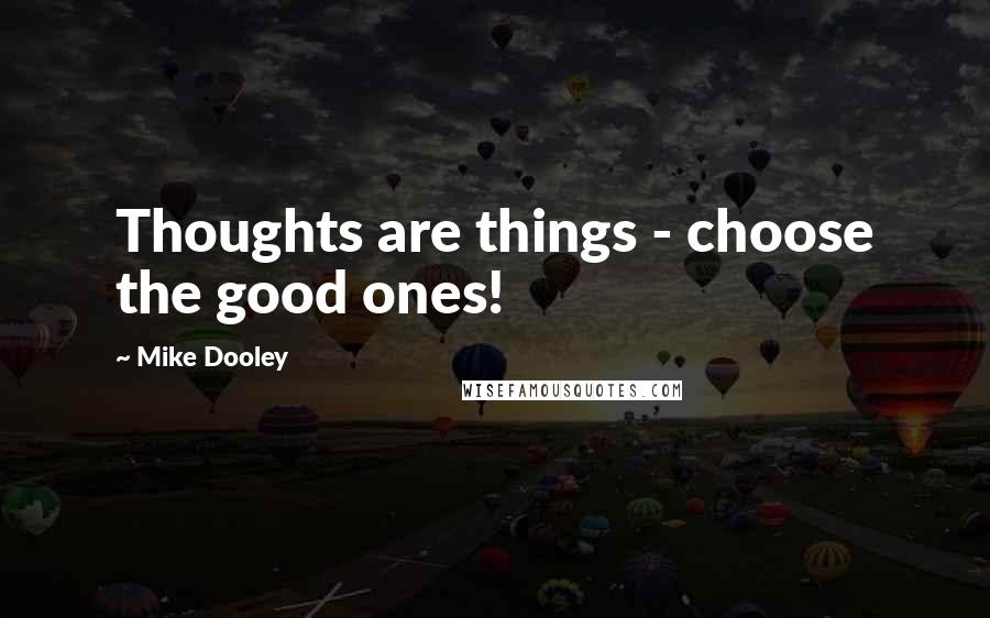 Mike Dooley Quotes: Thoughts are things - choose the good ones!