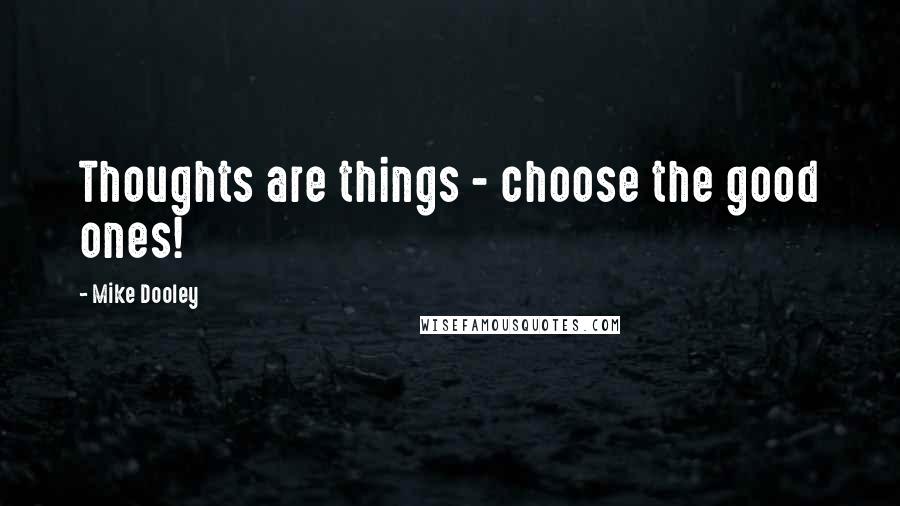 Mike Dooley Quotes: Thoughts are things - choose the good ones!