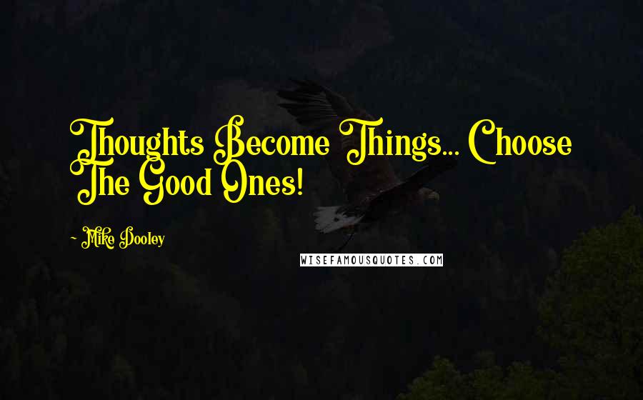 Mike Dooley Quotes: Thoughts Become Things... Choose The Good Ones!