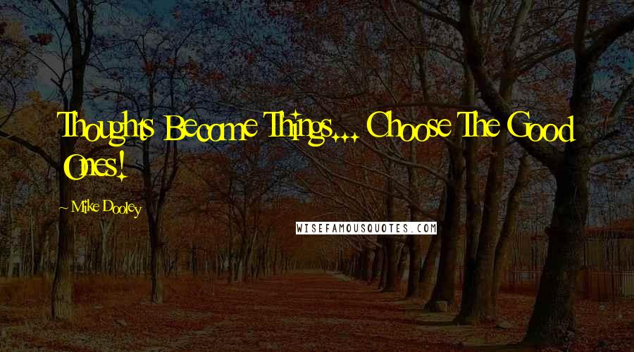 Mike Dooley Quotes: Thoughts Become Things... Choose The Good Ones!