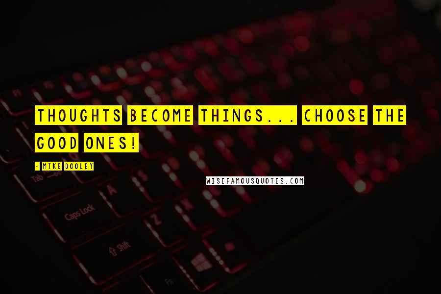 Mike Dooley Quotes: Thoughts Become Things... Choose The Good Ones!