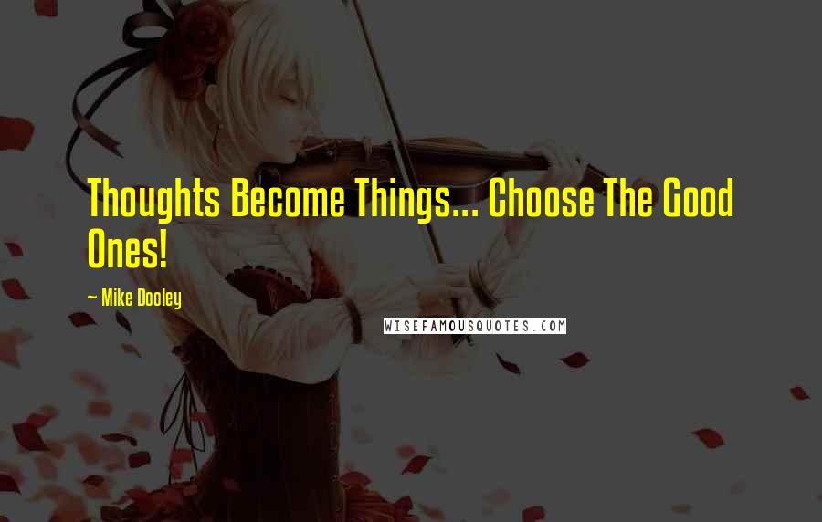 Mike Dooley Quotes: Thoughts Become Things... Choose The Good Ones!