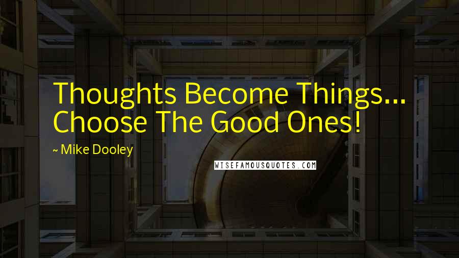 Mike Dooley Quotes: Thoughts Become Things... Choose The Good Ones!