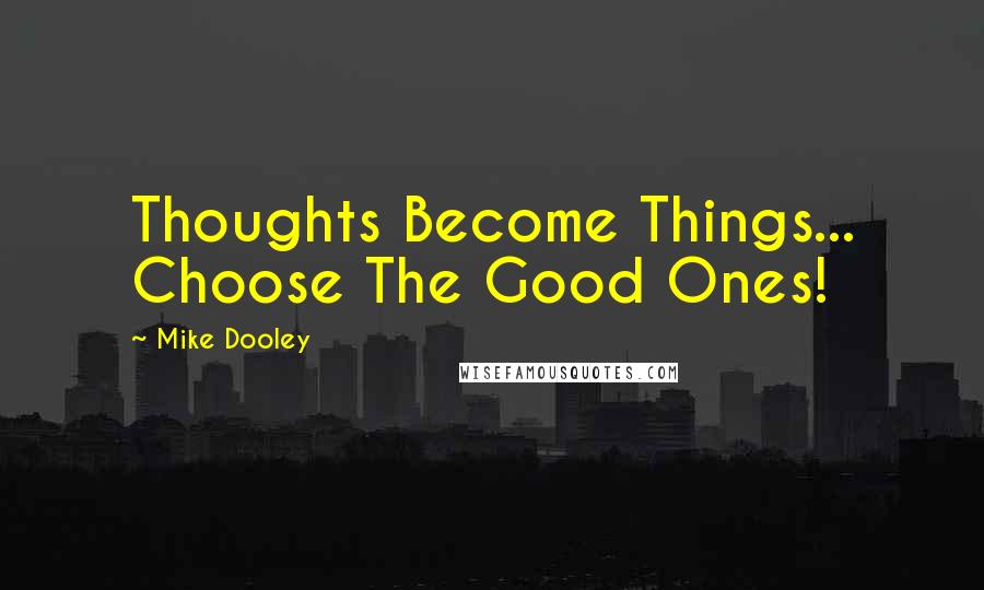 Mike Dooley Quotes: Thoughts Become Things... Choose The Good Ones!