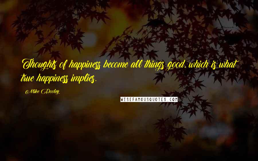 Mike Dooley Quotes: Thoughts of happiness become all things good, which is what true happiness implies.