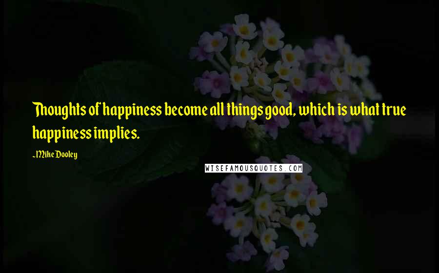 Mike Dooley Quotes: Thoughts of happiness become all things good, which is what true happiness implies.