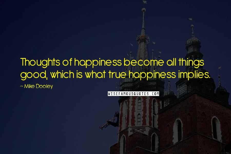 Mike Dooley Quotes: Thoughts of happiness become all things good, which is what true happiness implies.