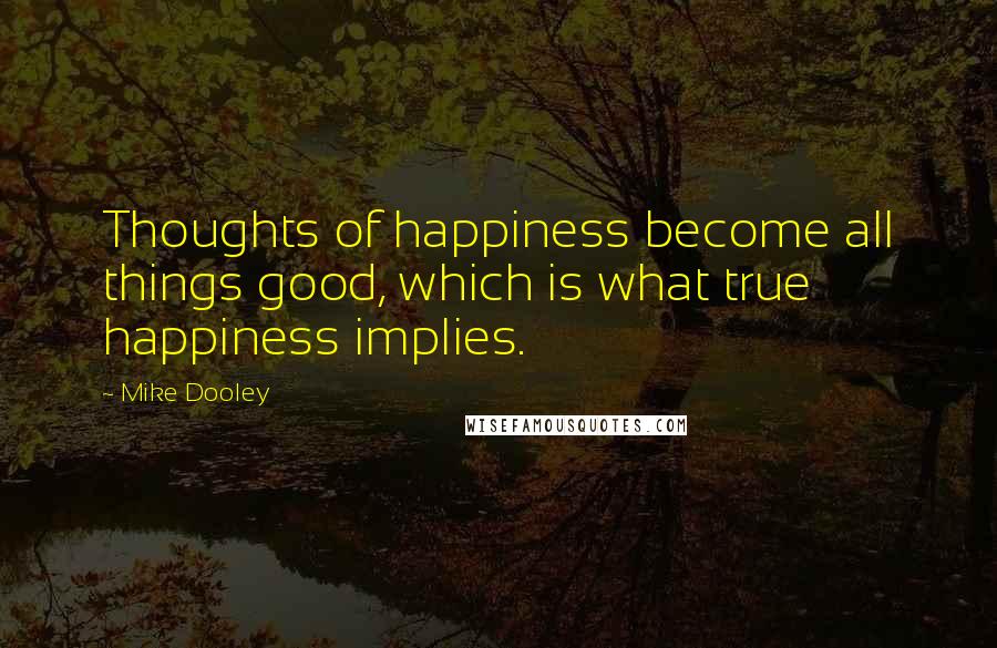 Mike Dooley Quotes: Thoughts of happiness become all things good, which is what true happiness implies.