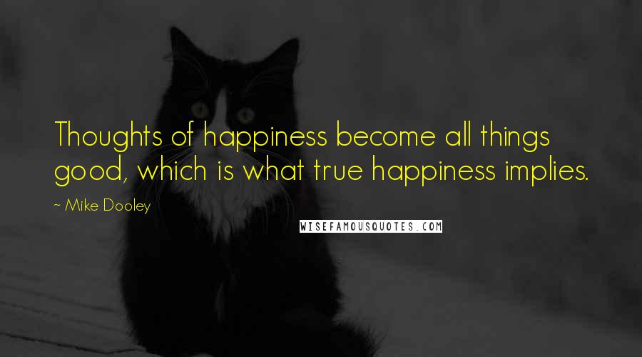 Mike Dooley Quotes: Thoughts of happiness become all things good, which is what true happiness implies.