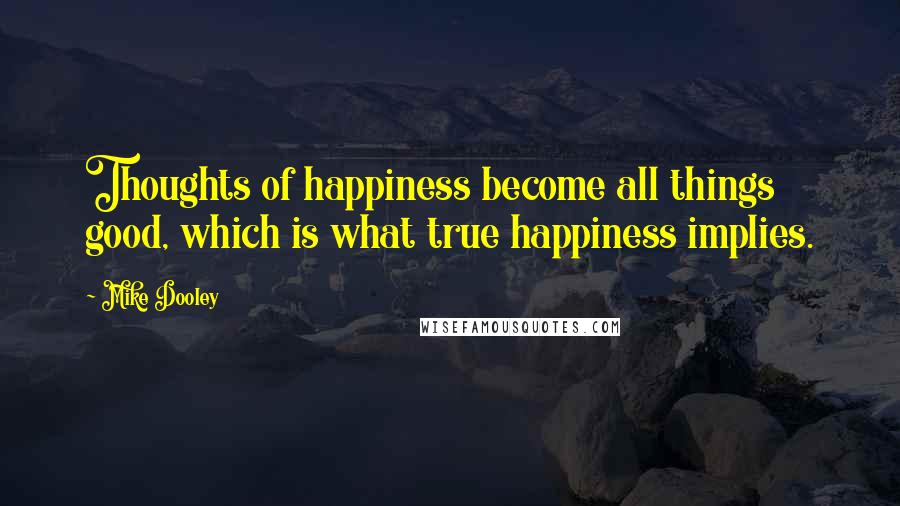 Mike Dooley Quotes: Thoughts of happiness become all things good, which is what true happiness implies.