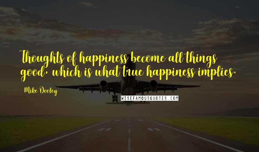 Mike Dooley Quotes: Thoughts of happiness become all things good, which is what true happiness implies.