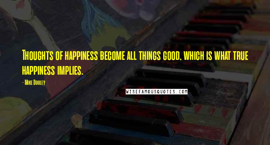 Mike Dooley Quotes: Thoughts of happiness become all things good, which is what true happiness implies.