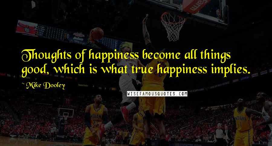 Mike Dooley Quotes: Thoughts of happiness become all things good, which is what true happiness implies.