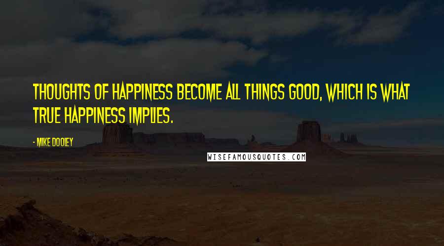 Mike Dooley Quotes: Thoughts of happiness become all things good, which is what true happiness implies.