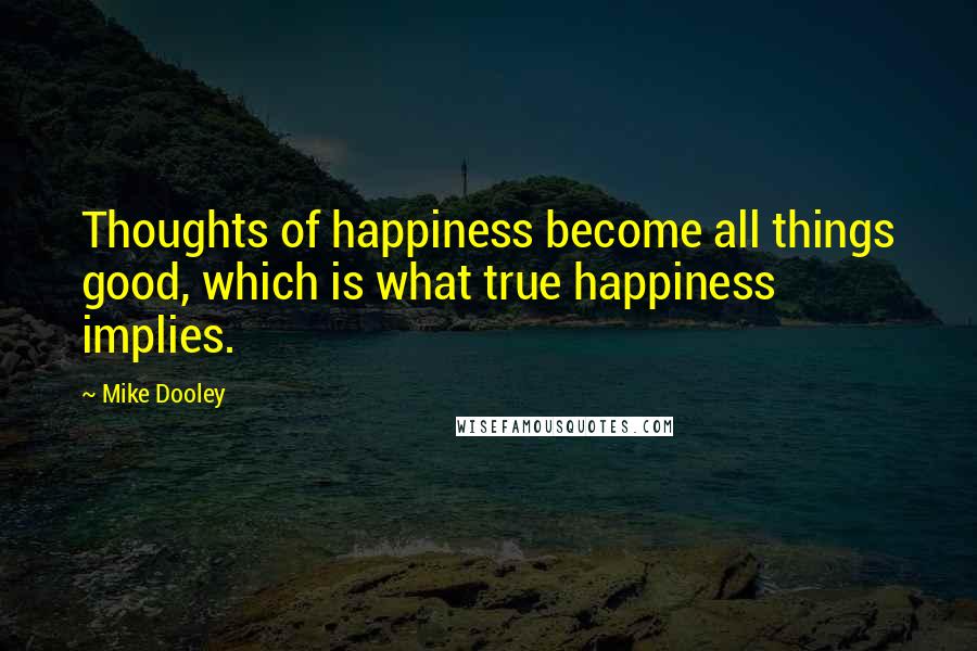 Mike Dooley Quotes: Thoughts of happiness become all things good, which is what true happiness implies.