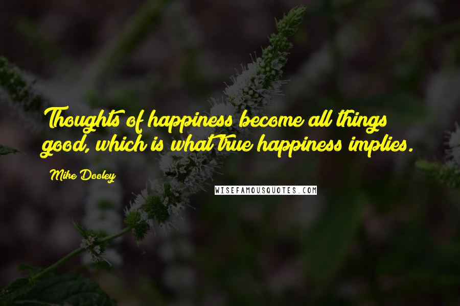 Mike Dooley Quotes: Thoughts of happiness become all things good, which is what true happiness implies.