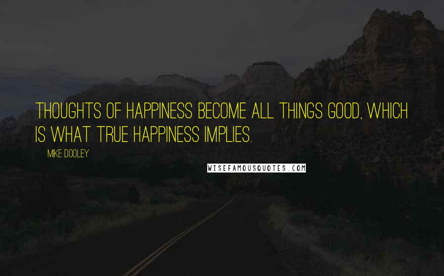 Mike Dooley Quotes: Thoughts of happiness become all things good, which is what true happiness implies.