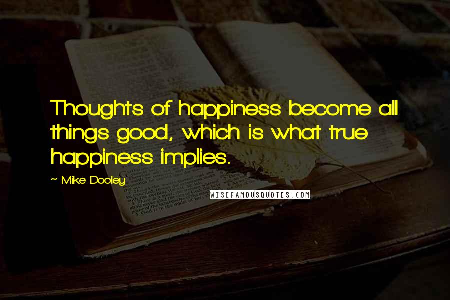 Mike Dooley Quotes: Thoughts of happiness become all things good, which is what true happiness implies.