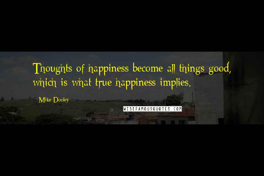 Mike Dooley Quotes: Thoughts of happiness become all things good, which is what true happiness implies.