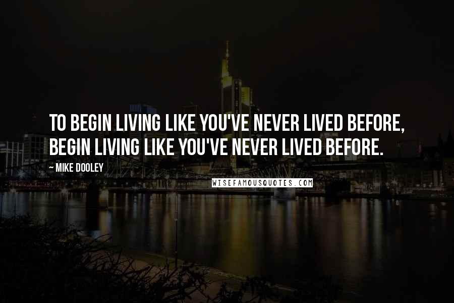 Mike Dooley Quotes: To begin living like you've never lived before, begin living like you've never lived before.