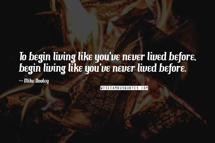 Mike Dooley Quotes: To begin living like you've never lived before, begin living like you've never lived before.