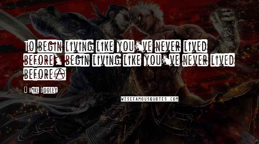 Mike Dooley Quotes: To begin living like you've never lived before, begin living like you've never lived before.