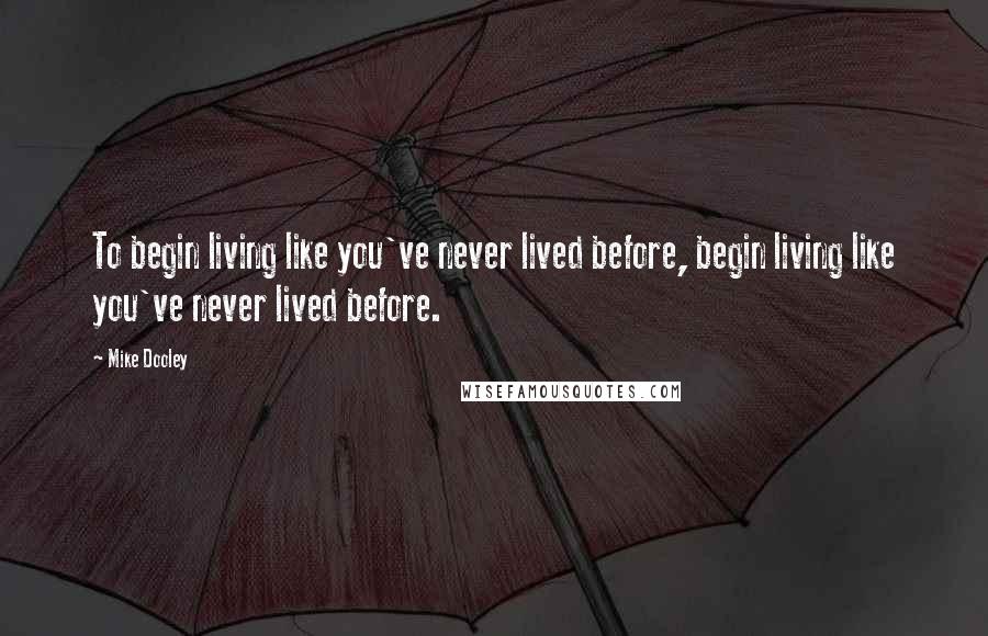 Mike Dooley Quotes: To begin living like you've never lived before, begin living like you've never lived before.