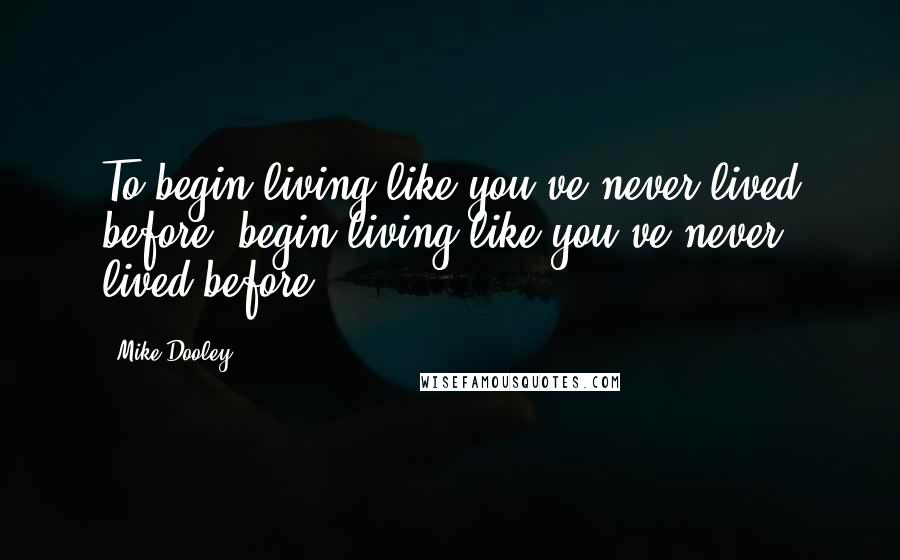 Mike Dooley Quotes: To begin living like you've never lived before, begin living like you've never lived before.