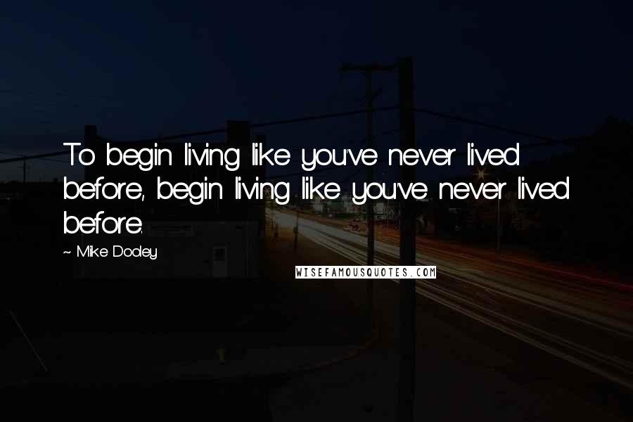Mike Dooley Quotes: To begin living like you've never lived before, begin living like you've never lived before.