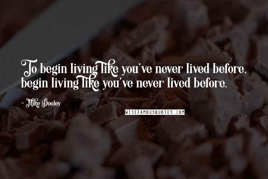 Mike Dooley Quotes: To begin living like you've never lived before, begin living like you've never lived before.