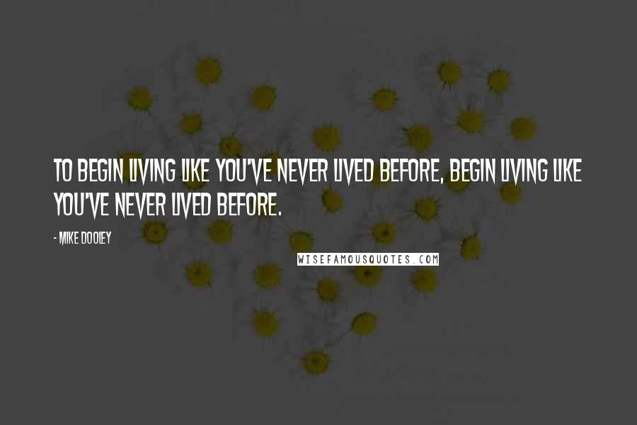 Mike Dooley Quotes: To begin living like you've never lived before, begin living like you've never lived before.