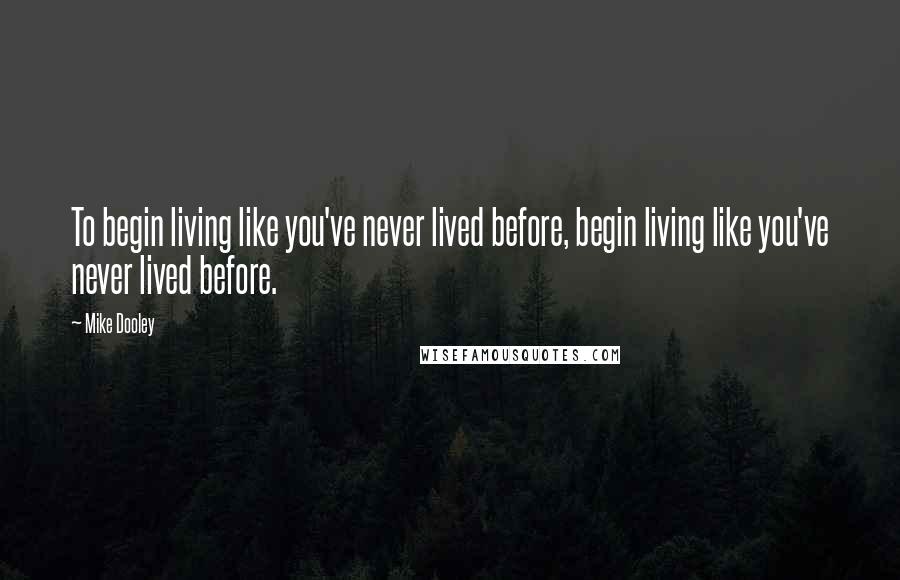 Mike Dooley Quotes: To begin living like you've never lived before, begin living like you've never lived before.