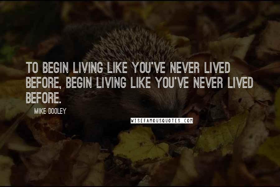 Mike Dooley Quotes: To begin living like you've never lived before, begin living like you've never lived before.