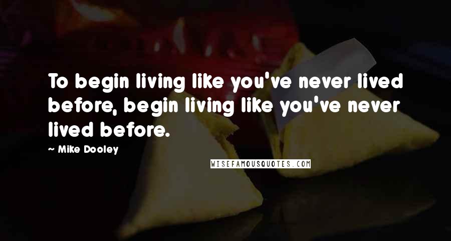 Mike Dooley Quotes: To begin living like you've never lived before, begin living like you've never lived before.