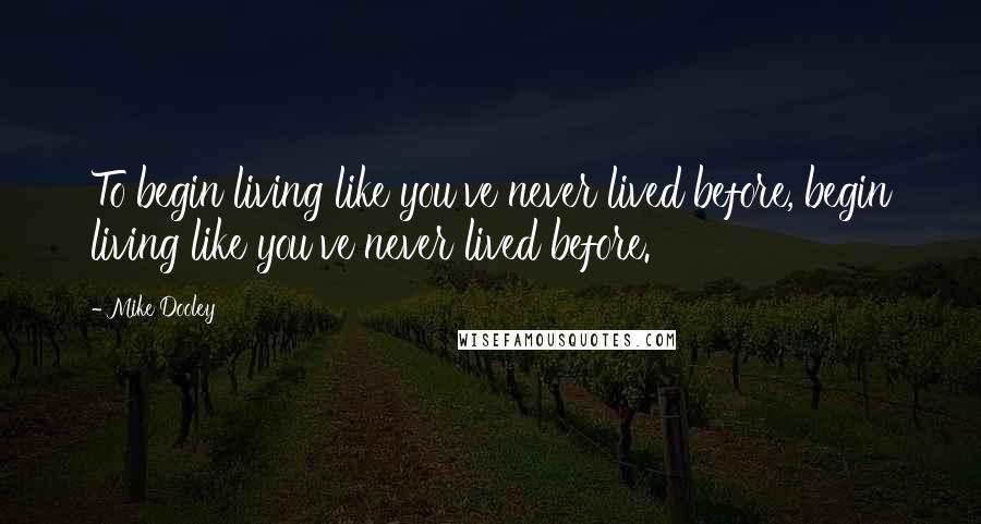 Mike Dooley Quotes: To begin living like you've never lived before, begin living like you've never lived before.