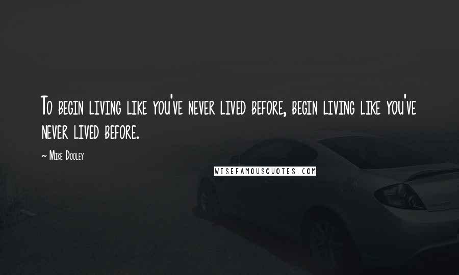 Mike Dooley Quotes: To begin living like you've never lived before, begin living like you've never lived before.