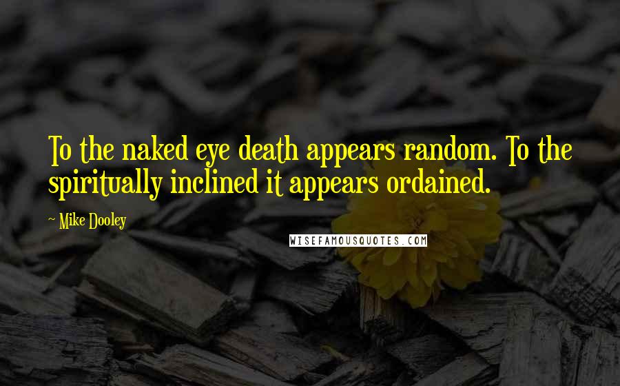 Mike Dooley Quotes: To the naked eye death appears random. To the spiritually inclined it appears ordained.