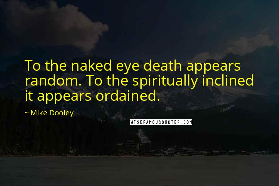 Mike Dooley Quotes: To the naked eye death appears random. To the spiritually inclined it appears ordained.