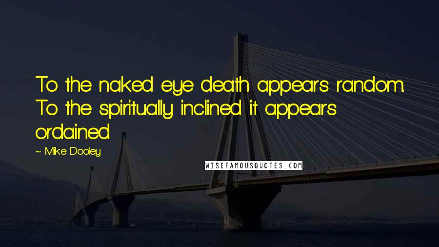 Mike Dooley Quotes: To the naked eye death appears random. To the spiritually inclined it appears ordained.