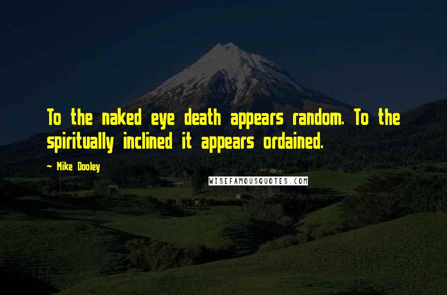 Mike Dooley Quotes: To the naked eye death appears random. To the spiritually inclined it appears ordained.