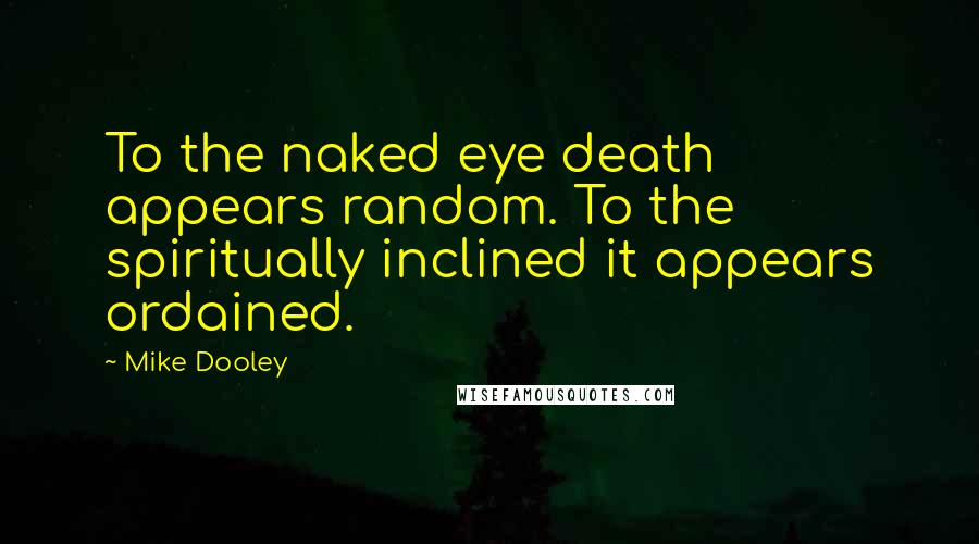 Mike Dooley Quotes: To the naked eye death appears random. To the spiritually inclined it appears ordained.