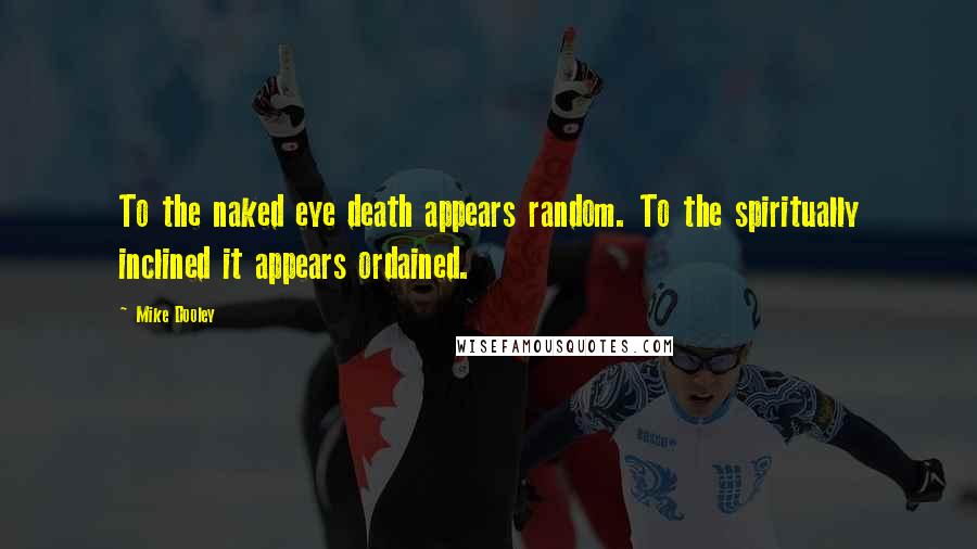 Mike Dooley Quotes: To the naked eye death appears random. To the spiritually inclined it appears ordained.