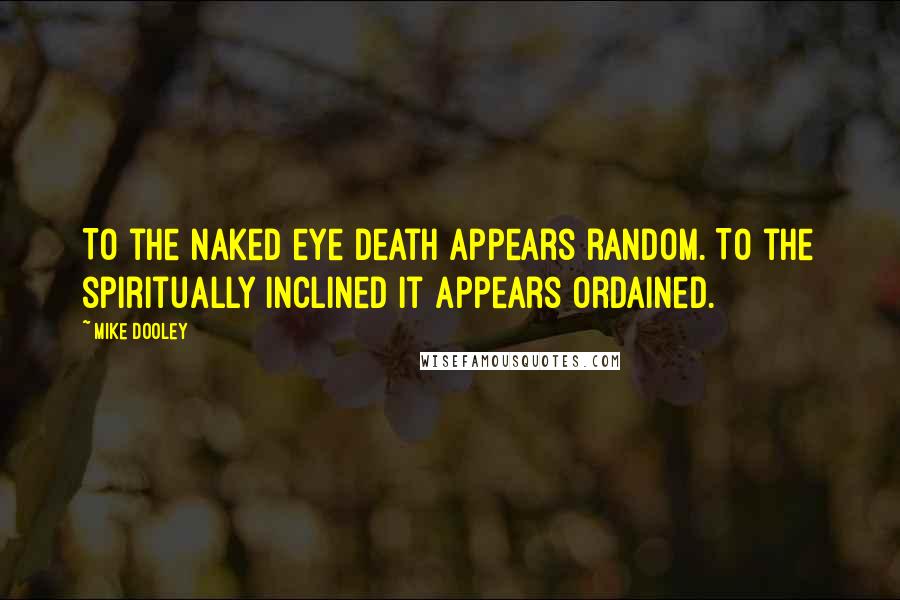 Mike Dooley Quotes: To the naked eye death appears random. To the spiritually inclined it appears ordained.