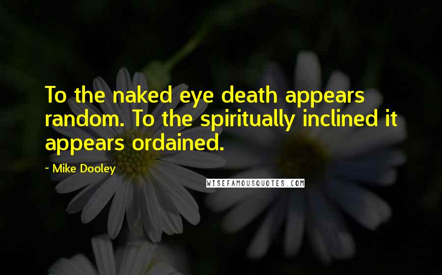 Mike Dooley Quotes: To the naked eye death appears random. To the spiritually inclined it appears ordained.